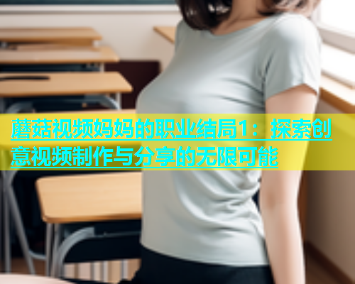 蘑菇视频妈妈的职业结局1：探索创意视频制作与分享的无限可能  第1张
