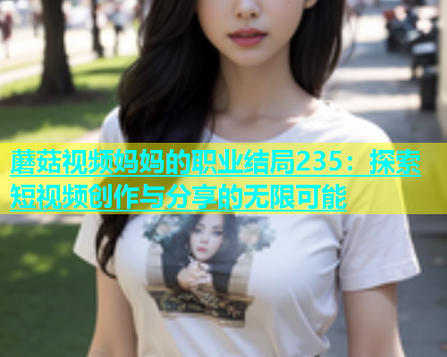 蘑菇视频妈妈的职业结局235：探索短视频创作与分享的无限可能  第2张