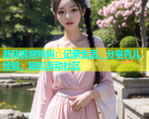 蘑菇视频妈妈：记录生活，分享育儿经验，轻松互动社区  第1张