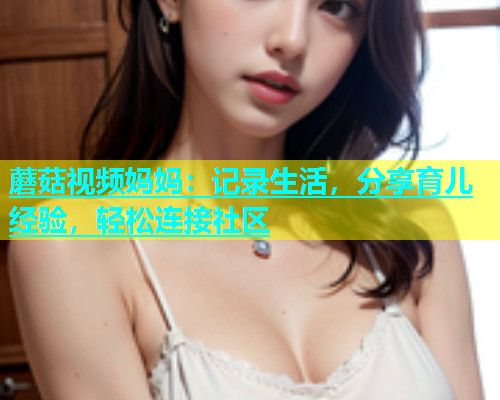 蘑菇视频妈妈：记录生活，分享育儿经验，轻松连接社区  第1张
