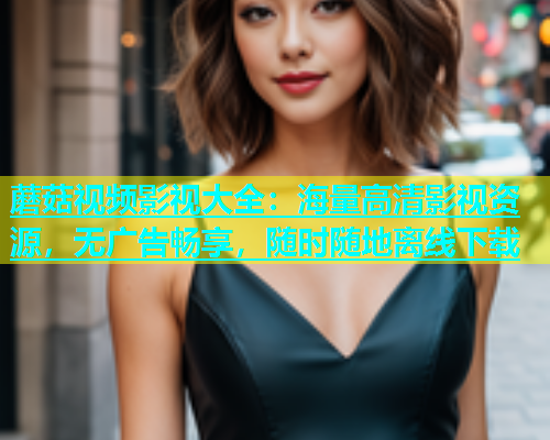 蘑菇视频影视大全：海量高清影视资源，无广告畅享，随时随地离线下载  第1张