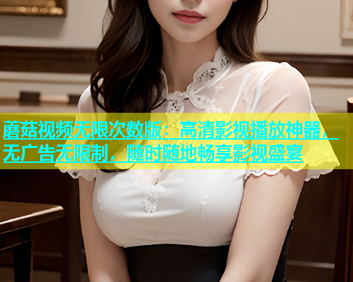 蘑菇视频无限次数版：高清影视播放神器，无广告无限制，随时随地畅享影视盛宴  第1张