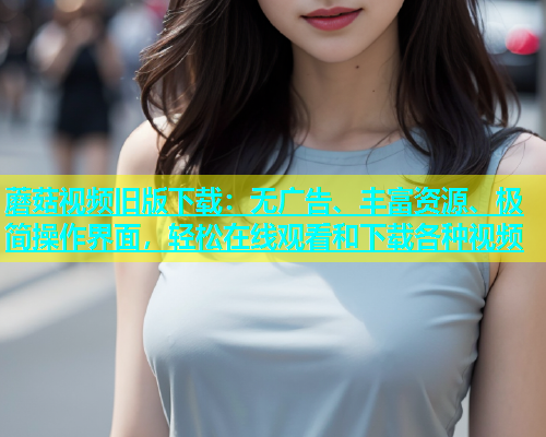 蘑菇视频旧版下载：无广告、丰富资源、极简操作界面，轻松在线观看和下载各种视频  第1张