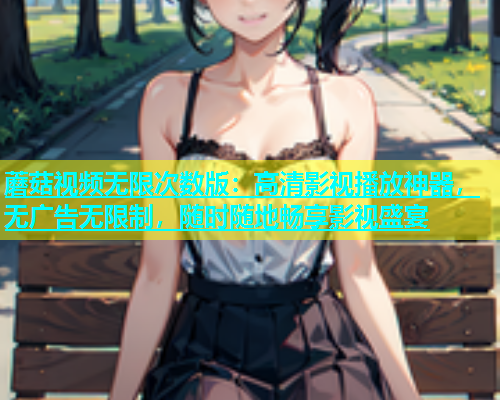 蘑菇视频无限次数版：高清影视播放神器，无广告无限制，随时随地畅享影视盛宴  第2张