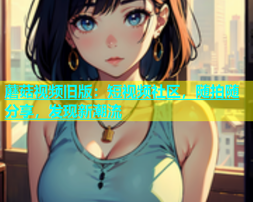 蘑菇视频旧版：短视频社区，随拍随分享，发现新潮流  第1张