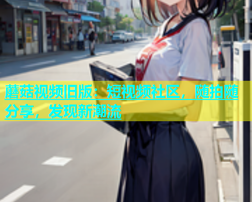 蘑菇视频旧版：短视频社区，随拍随分享，发现新潮流  第1张