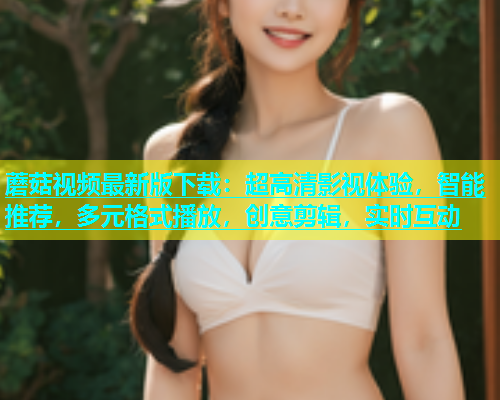 蘑菇视频最新版下载：超高清影视体验，智能推荐，多元格式播放，创意剪辑，实时互动  第1张