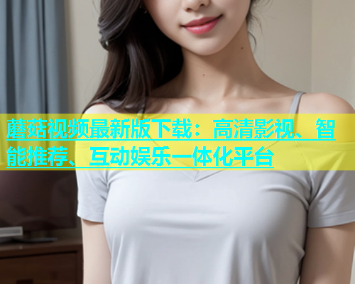 蘑菇视频最新版下载：高清影视、智能推荐、互动娱乐一体化平台  第1张