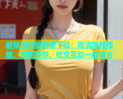 蘑菇视频最新版下载：高清流畅播放、智能推荐、社交互动一应俱全  第1张