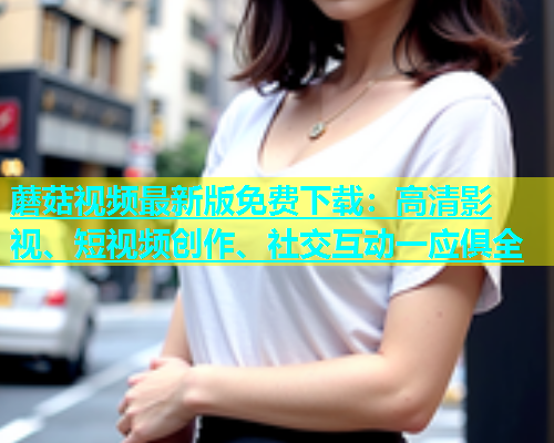 蘑菇视频最新版免费下载：高清影视、短视频创作、社交互动一应俱全  第1张