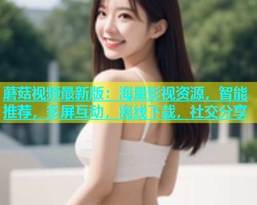 蘑菇视频最新版：海量影视资源，智能推荐，多屏互动，离线下载，社交分享  第2张