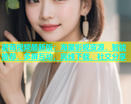 蘑菇视频最新版：海量影视资源，智能推荐，多屏互动，离线下载，社交分享  第1张
