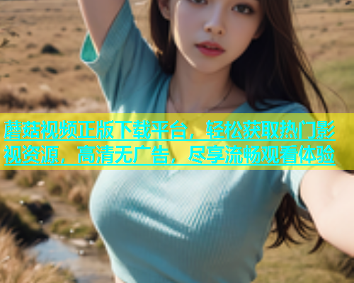 蘑菇视频正版下载平台，轻松获取热门影视资源，高清无广告，尽享流畅观看体验  第1张