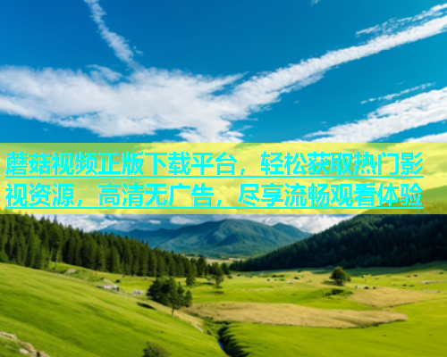 蘑菇视频正版下载平台，轻松获取热门影视资源，高清无广告，尽享流畅观看体验  第2张