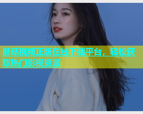 蘑菇视频正版在线下载平台，轻松获取热门影视资源  第1张