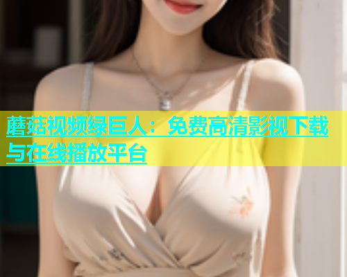 蘑菇视频绿巨人：免费高清影视下载与在线播放平台  第1张