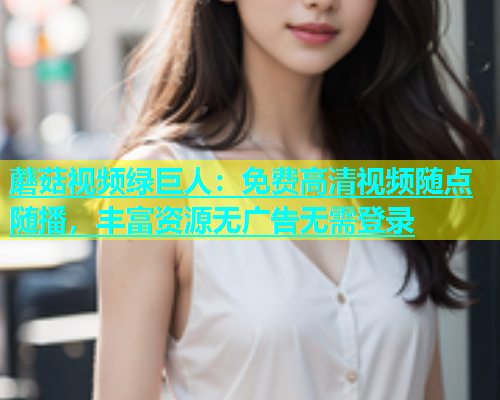 蘑菇视频绿巨人：免费高清视频随点随播，丰富资源无广告无需登录  第1张