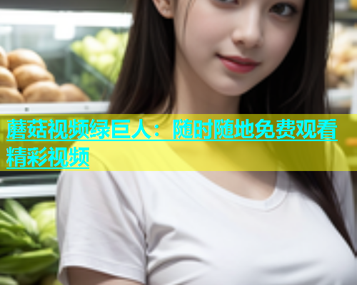 蘑菇视频绿巨人：随时随地免费观看精彩视频  第1张