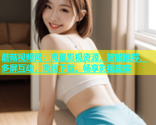 蘑菇视频网：海量影视资源，智能推荐，多屏互动，离线下载，畅享影视盛宴  第1张