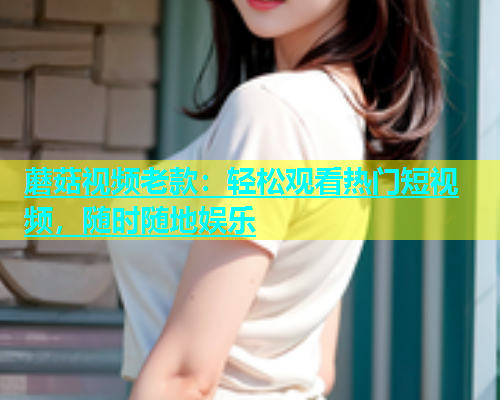 蘑菇视频老款：轻松观看热门短视频，随时随地娱乐  第1张
