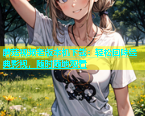 蘑菇视频老版本机下载：轻松回味经典影视，随时随地观看  第1张