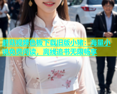 蘑菇视频色板下载旧版小猪：海量小说免费阅读，离线追书无限畅享  第1张
