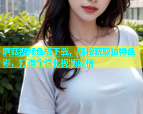 蘑菇视频色板下载，轻松获取独特色彩，打造个性化视频风格  第1张