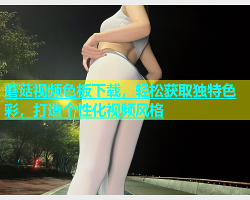 蘑菇视频色板下载，轻松获取独特色彩，打造个性化视频风格  第1张