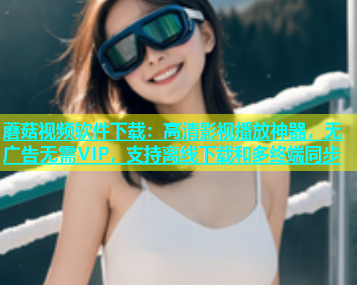 蘑菇视频软件下载：高清影视播放神器，无广告无需VIP，支持离线下载和多终端同步  第1张