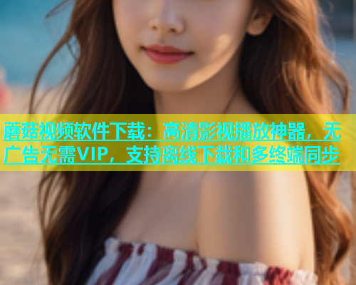 蘑菇视频软件下载：高清影视播放神器，无广告无需VIP，支持离线下载和多终端同步  第2张