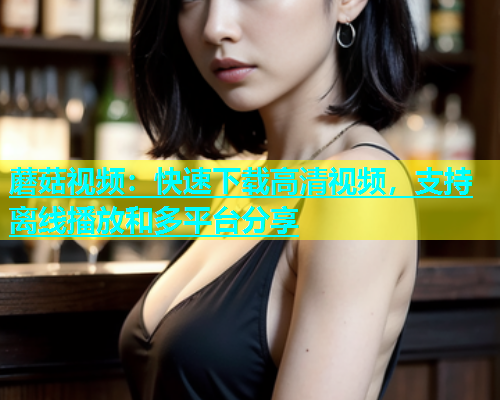 蘑菇视频：快速下载高清视频，支持离线播放和多平台分享  第1张