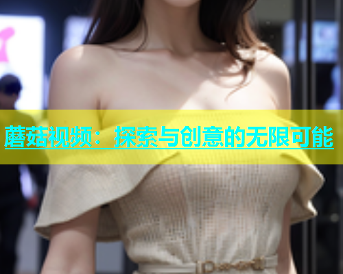 蘑菇视频：探索与创意的无限可能  第1张