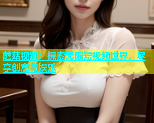 蘑菇视频：探索无限短视频世界，尽享创意与娱乐  第1张