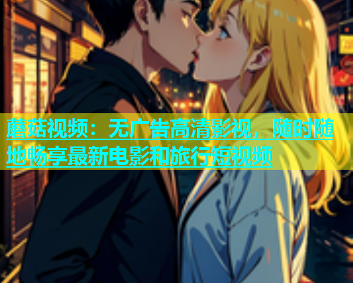 蘑菇视频：无广告高清影视，随时随地畅享最新电影和旅行短视频  第1张