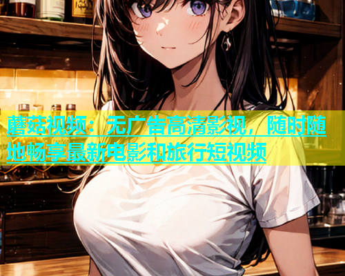 蘑菇视频：无广告高清影视，随时随地畅享最新电影和旅行短视频  第1张