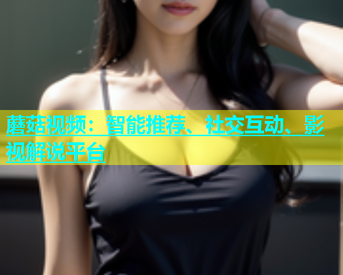 蘑菇视频：智能推荐、社交互动、影视解说平台  第1张