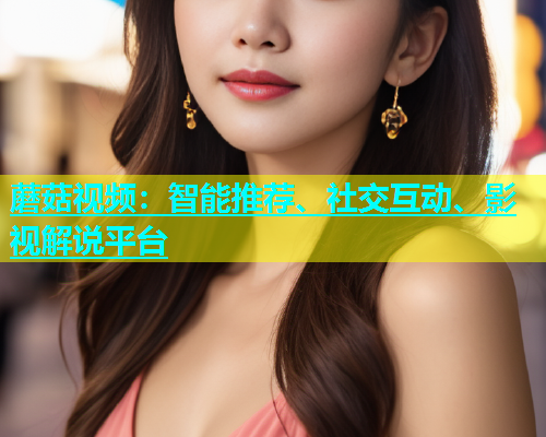 蘑菇视频：智能推荐、社交互动、影视解说平台  第2张
