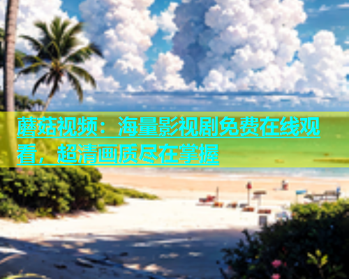 蘑菇视频：海量影视剧免费在线观看，超清画质尽在掌握  第1张