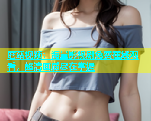 蘑菇视频：海量影视剧免费在线观看，超清画质尽在掌握  第1张