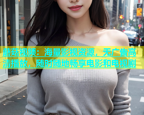 蘑菇视频：海量影视资源，无广告高清播放，随时随地畅享电影和电视剧  第1张
