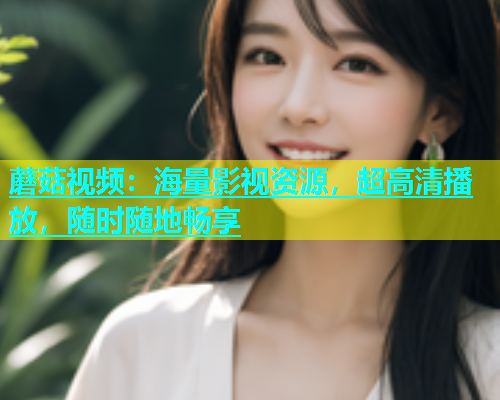 蘑菇视频：海量影视资源，超高清播放，随时随地畅享  第1张