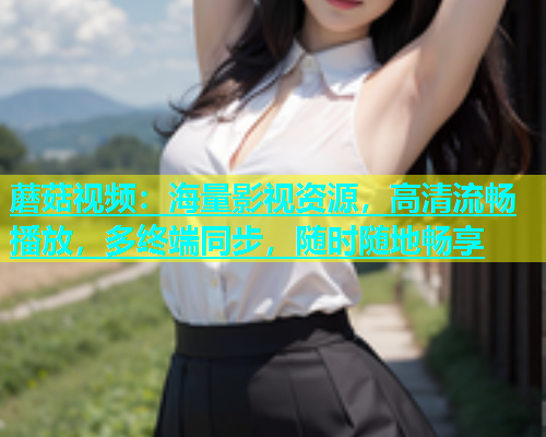 蘑菇视频：海量影视资源，高清流畅播放，多终端同步，随时随地畅享  第1张