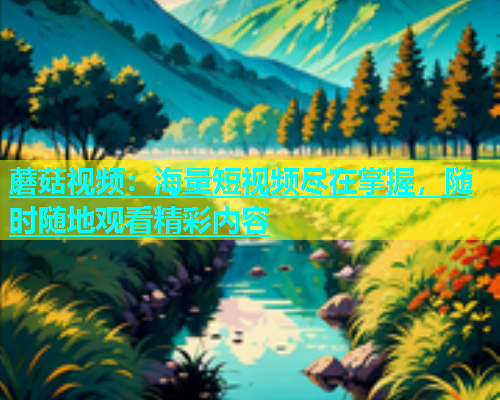 蘑菇视频：海量短视频尽在掌握，随时随地观看精彩内容  第1张