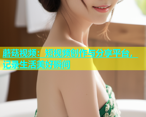 蘑菇视频：短视频创作与分享平台，记录生活美好瞬间  第2张
