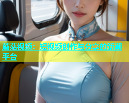 蘑菇视频：短视频创作与分享的新潮平台  第1张