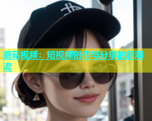 蘑菇视频：短视频创作与分享的新潮流  第1张