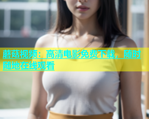 蘑菇视频：高清电影免费下载，随时随地在线观看  第1张