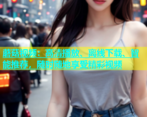 蘑菇视频：高清播放、离线下载、智能推荐，随时随地享受精彩视频  第1张
