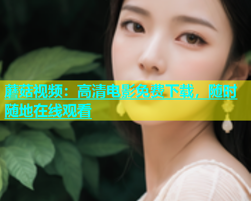 蘑菇视频：高清电影免费下载，随时随地在线观看  第2张