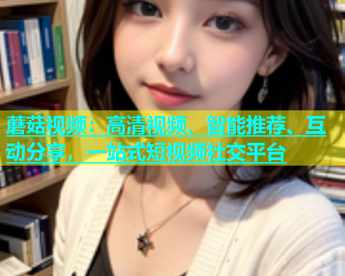 蘑菇视频：高清视频、智能推荐、互动分享，一站式短视频社交平台  第1张